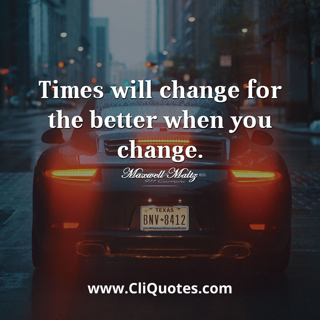 Times will change for the better when you change. - Maxwell Maltz