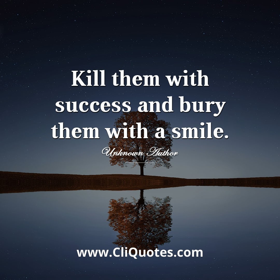 Kill them with success and bury them with a smile