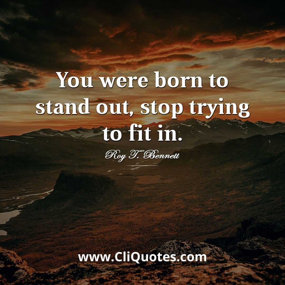 You were born to stand out, stop trying to fit in. — Roy T. Bennett