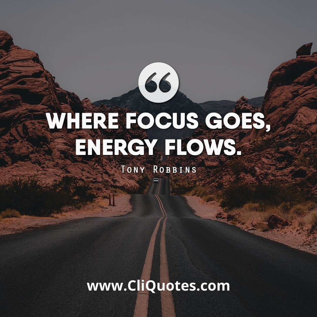 Where focus goes energy flows. — Tony Robbins