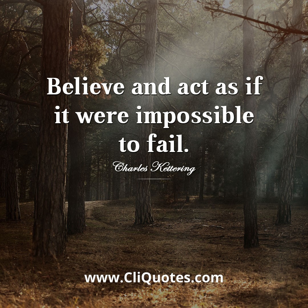 Believe and act as if it were impossible to fail. - Charles Kettering
