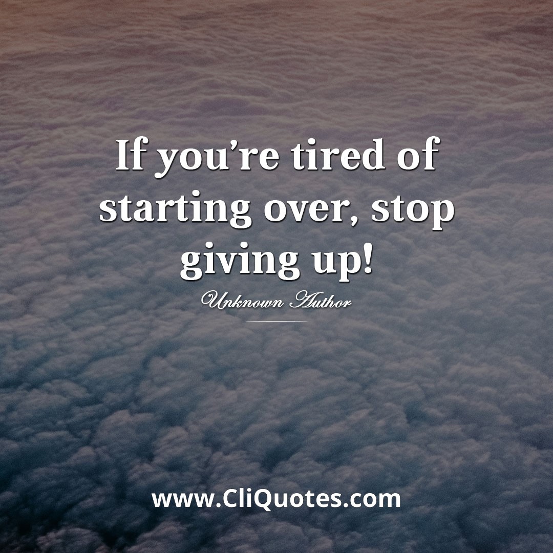 If you're tired of starting over, stop giving up.