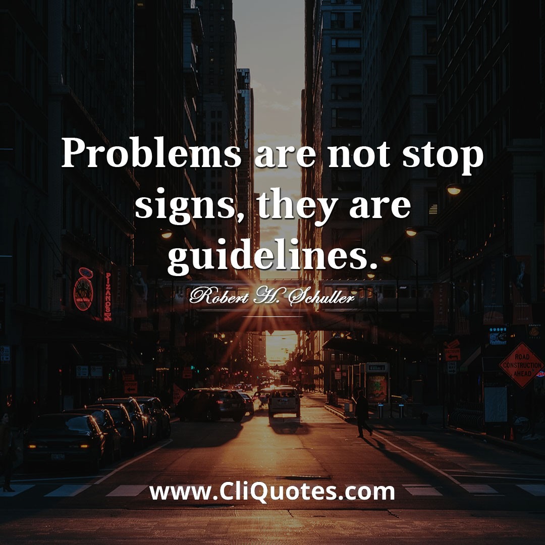 Problems are not stop signs, they are guidelines. ~Robert Schuller