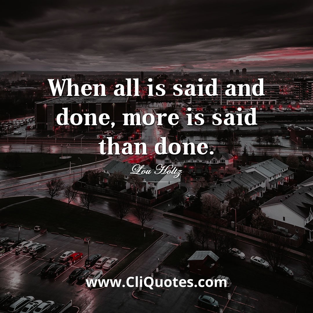 When all is said and done, more is said than done. -Lou Holtz
