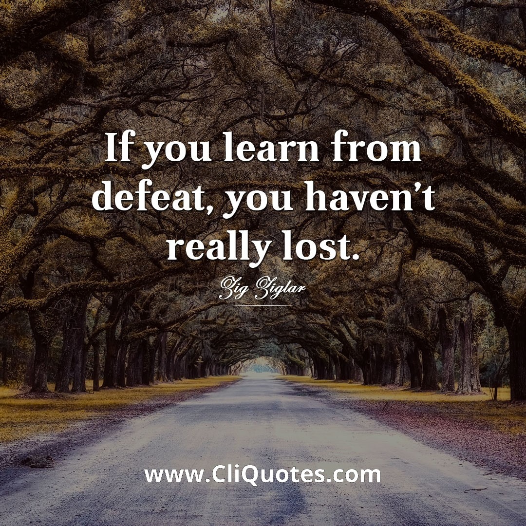 If you learn from defeat, you haven't really lost. - Zig Ziglar