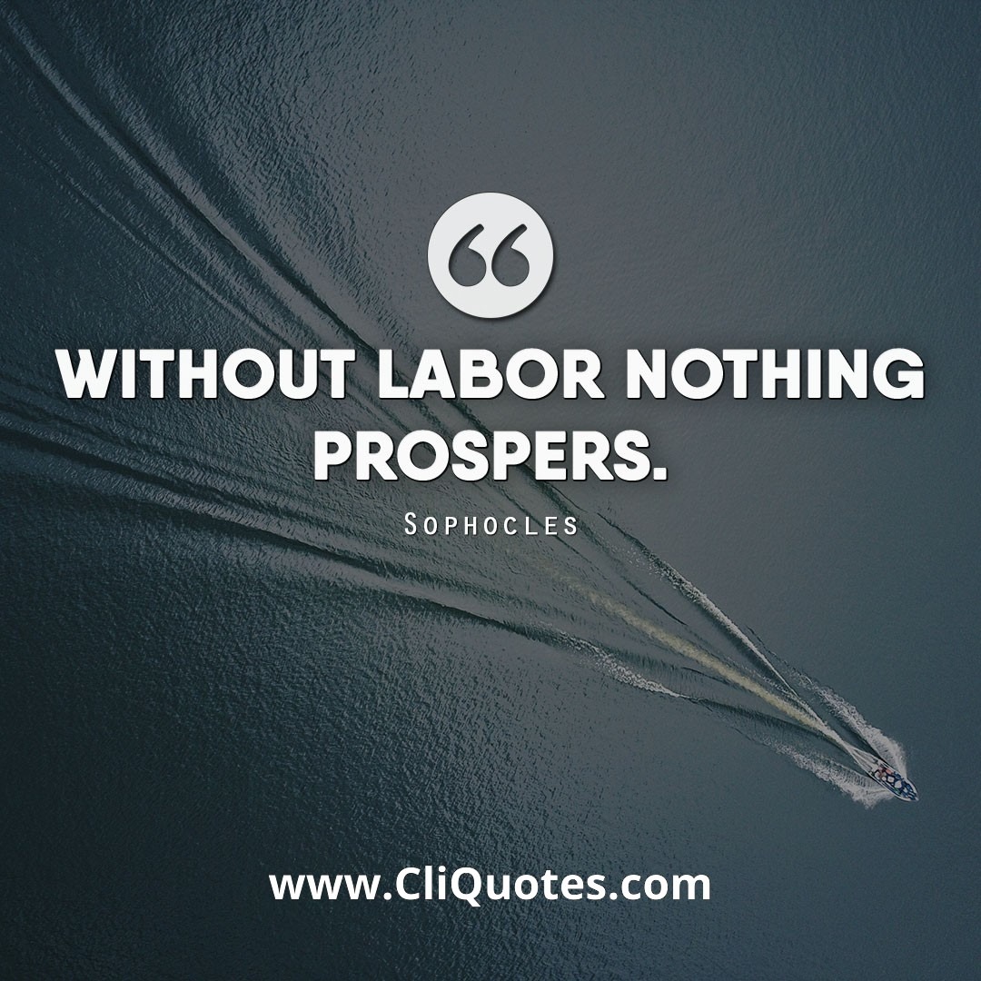 Without labor nothing prospers. — Sophocles