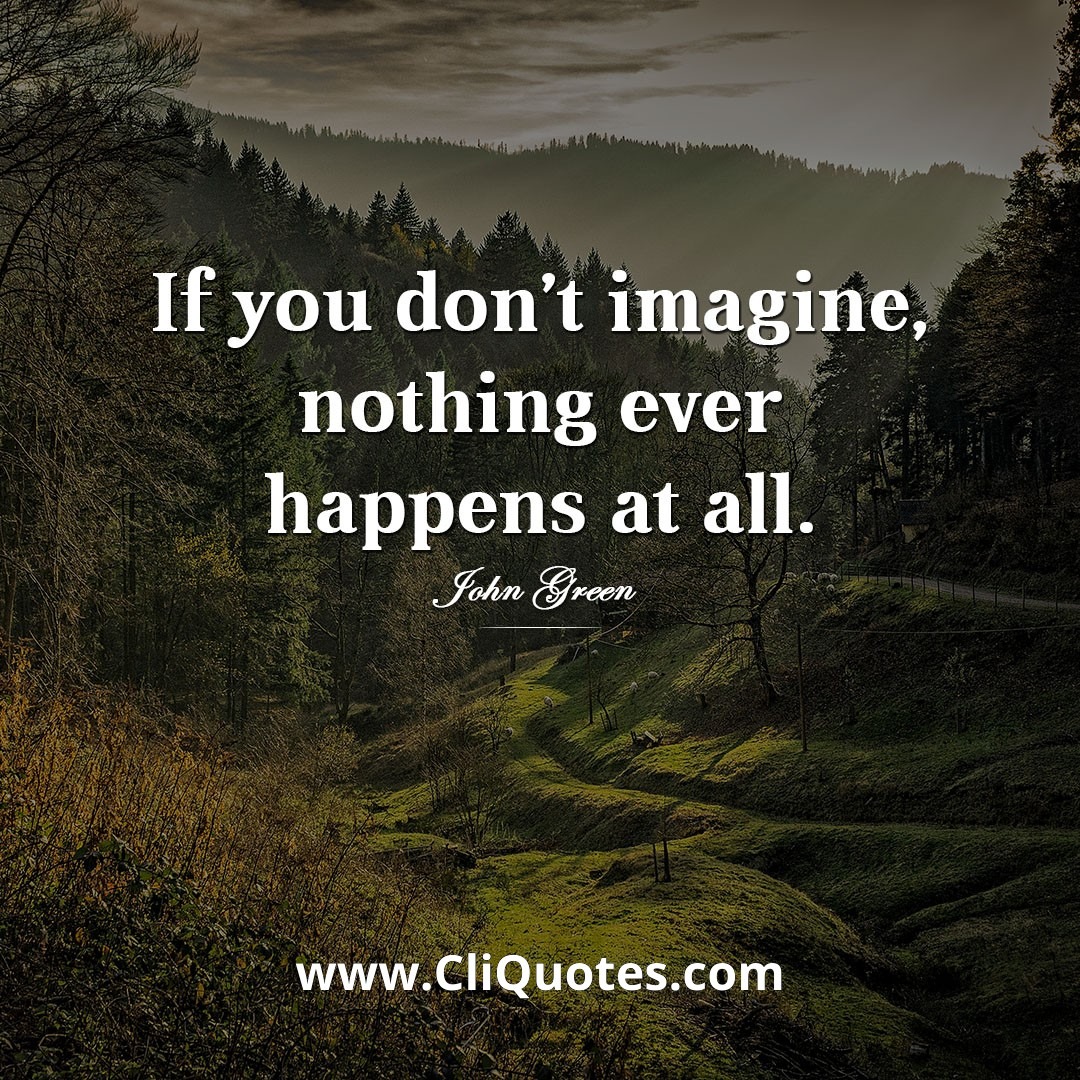 If you don't imagine, nothing ever happens at all. -John Green