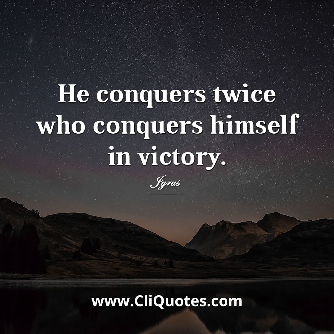 He conquers twice who conquers himself in victory. - Syrus