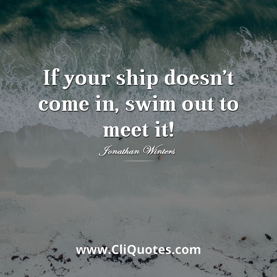 If your ship doesn't come in, swim out to it. - Jonathan Winters