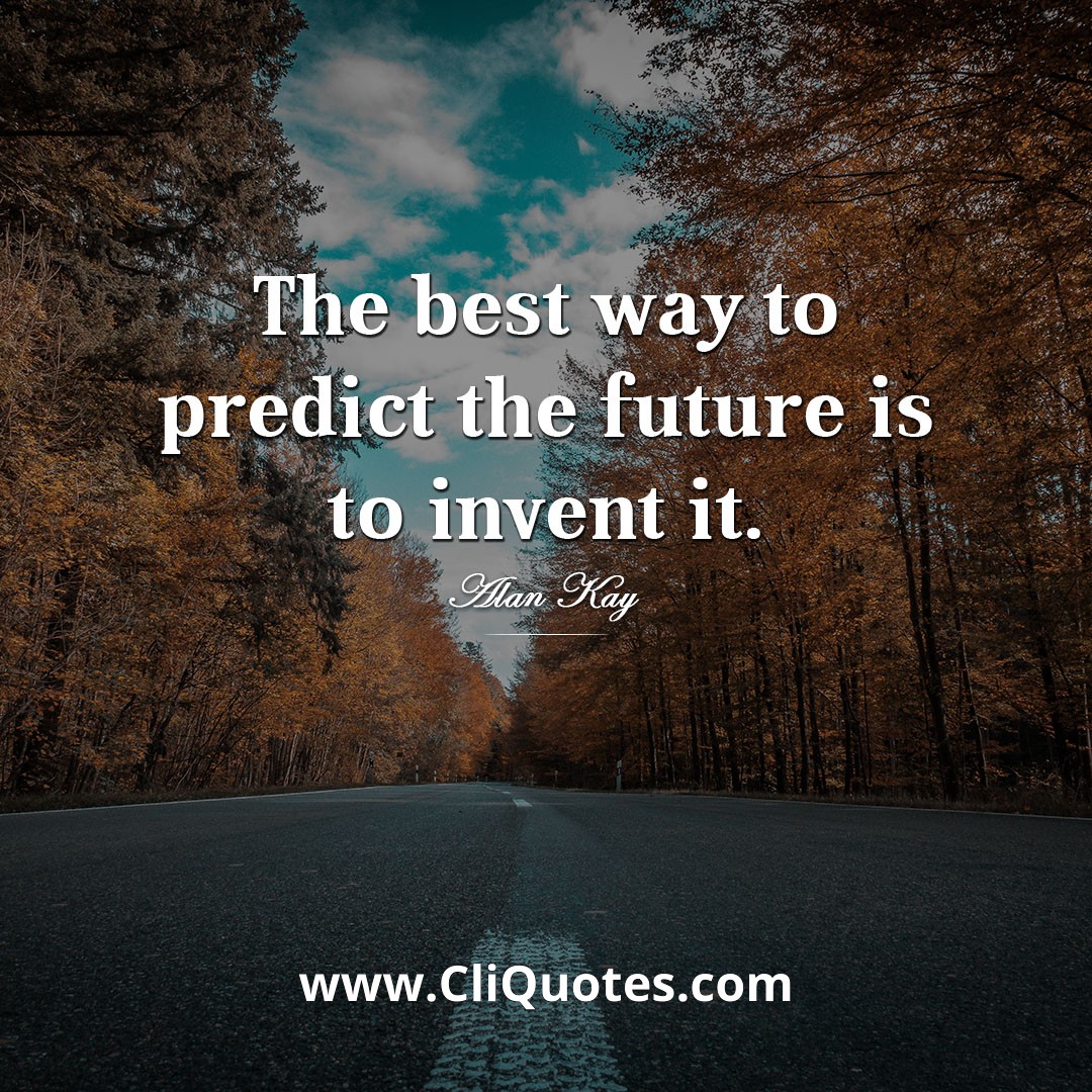 The best way to predict the future is to invent it. - Alan Kay