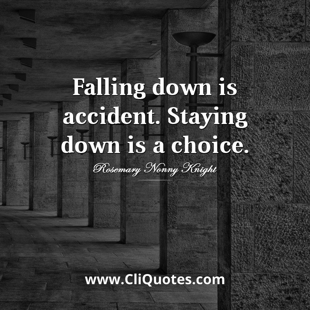 Falling down is an accident. Staying down is a choice. - Rosemary Nonny Knight