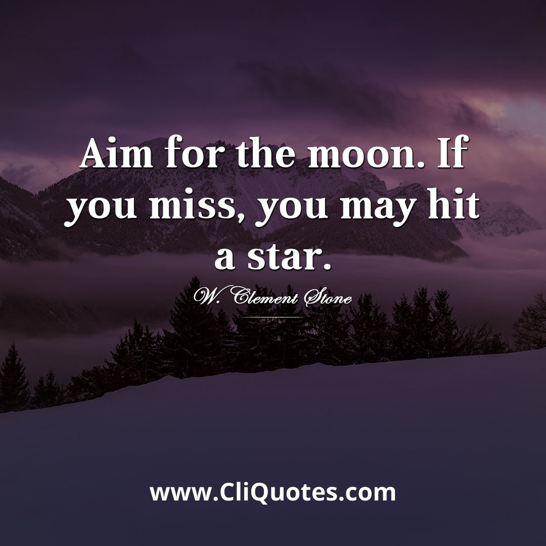 Aim for the moon. If you miss, you may hit a star. — W. Clement Stone