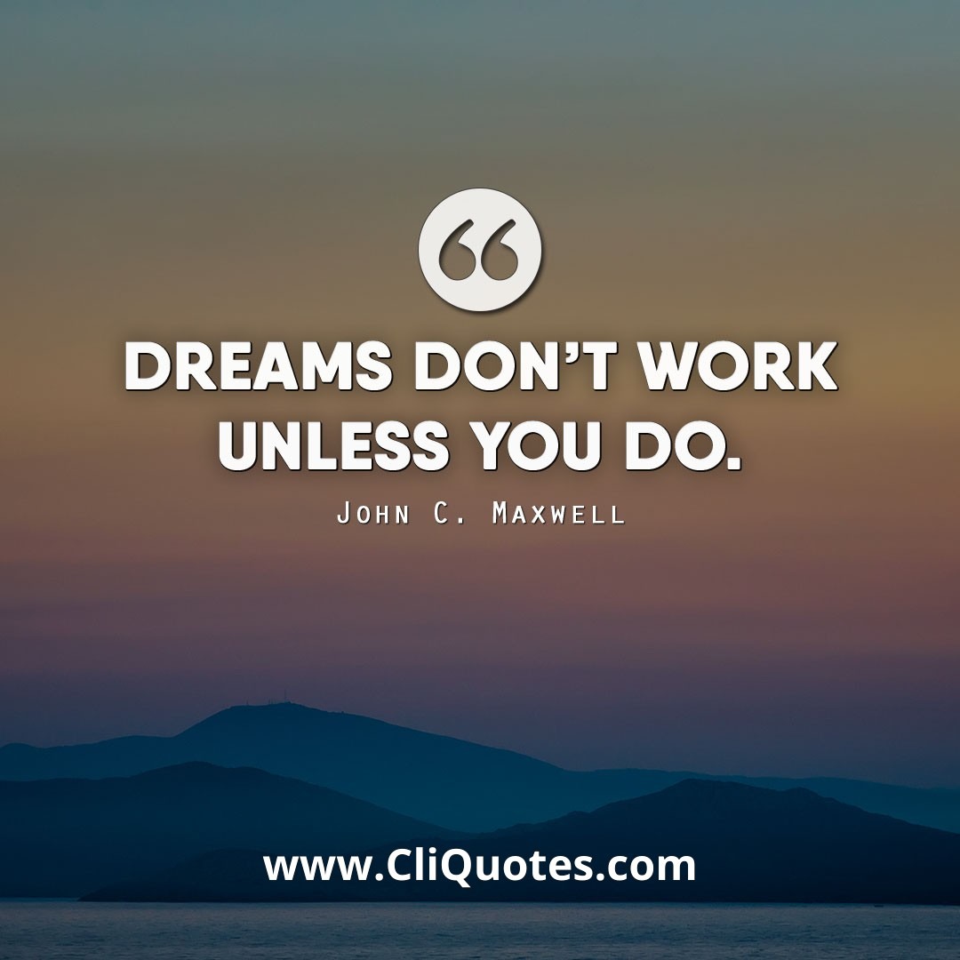Dreams don't work unless you do. — John C. Maxwell