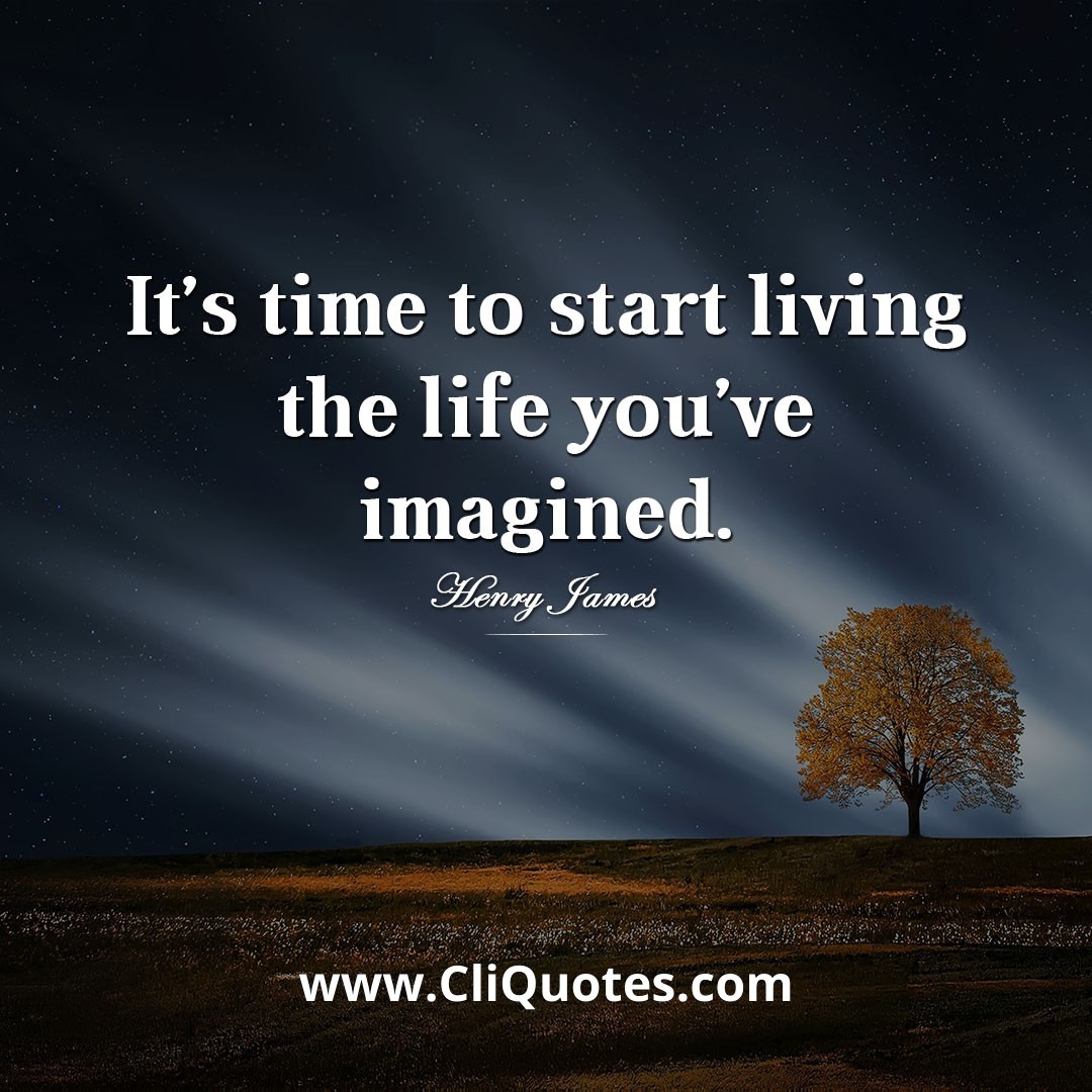 It's time to start living the life you've imagined. — Henry James