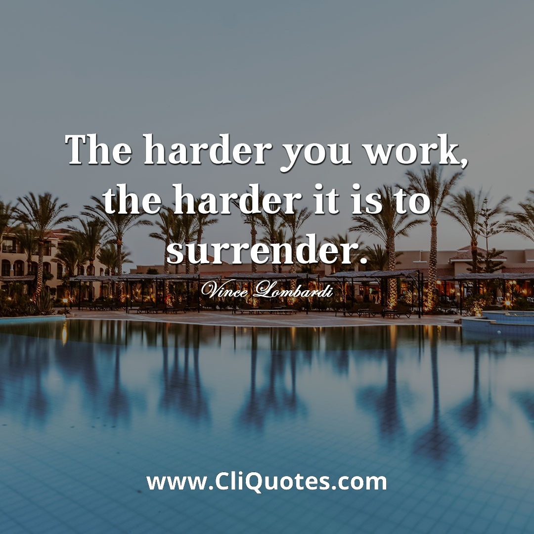 The harder you work, the harder it is to surrender. — Vince Lombardi