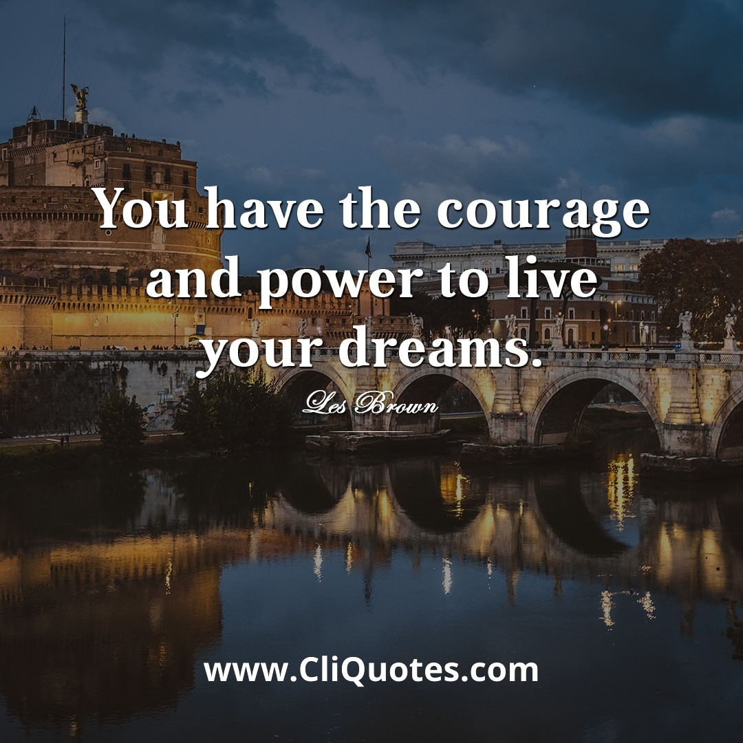 You have the courage and power to live your dreams. — Les Brown