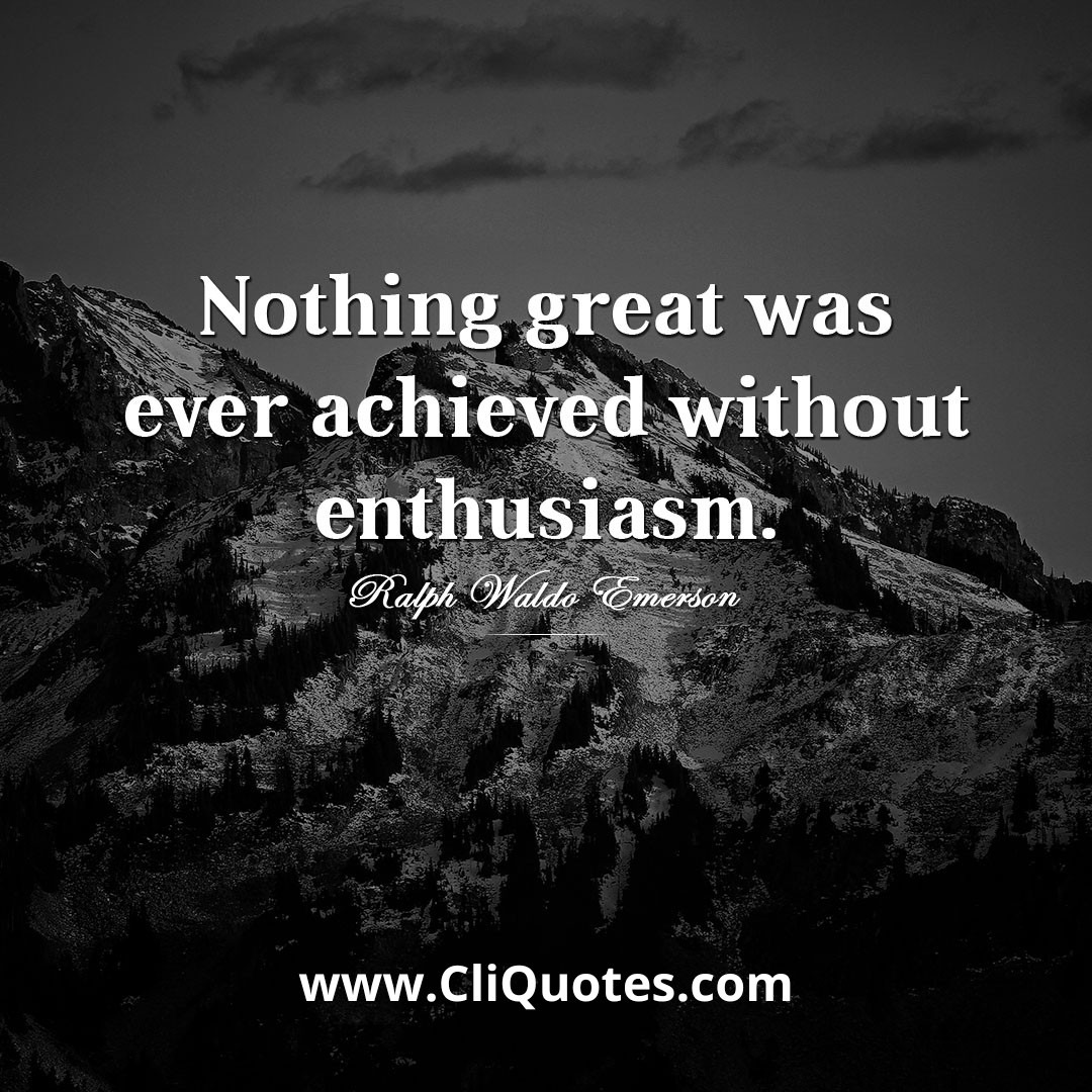 Nothing Great Was Ever Achieved Without Enthusiasm. - Ralph Waldo Emerson