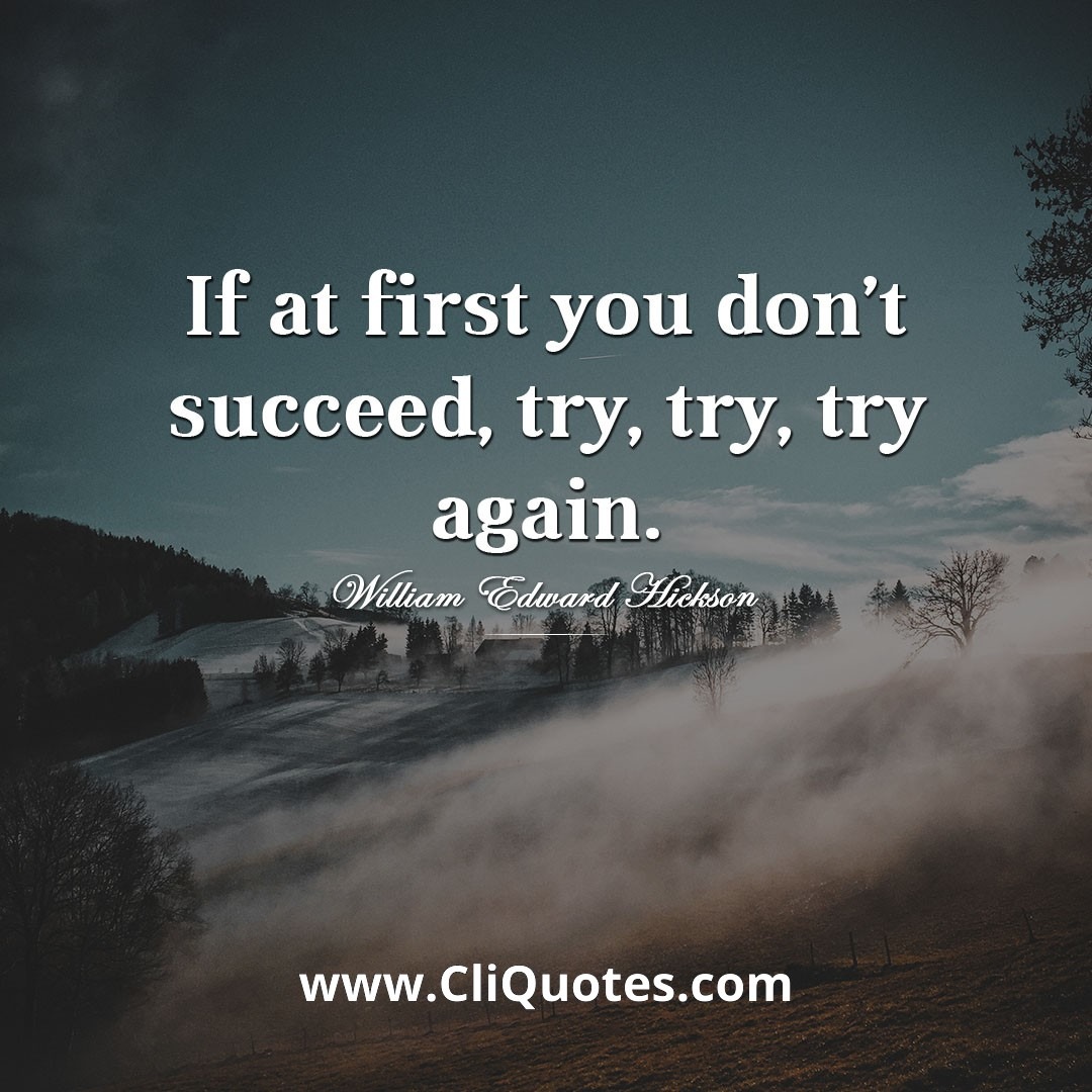 If at first you don't succeed, try, try again - William Edward Hickson