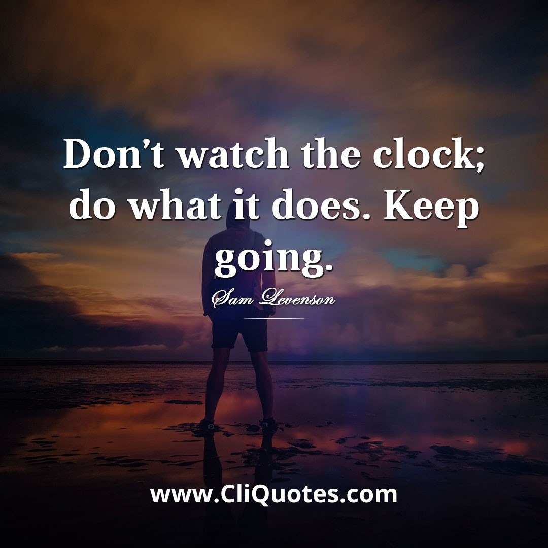 Don't watch the clock; do what it does. Keep going. – Sam Levenson