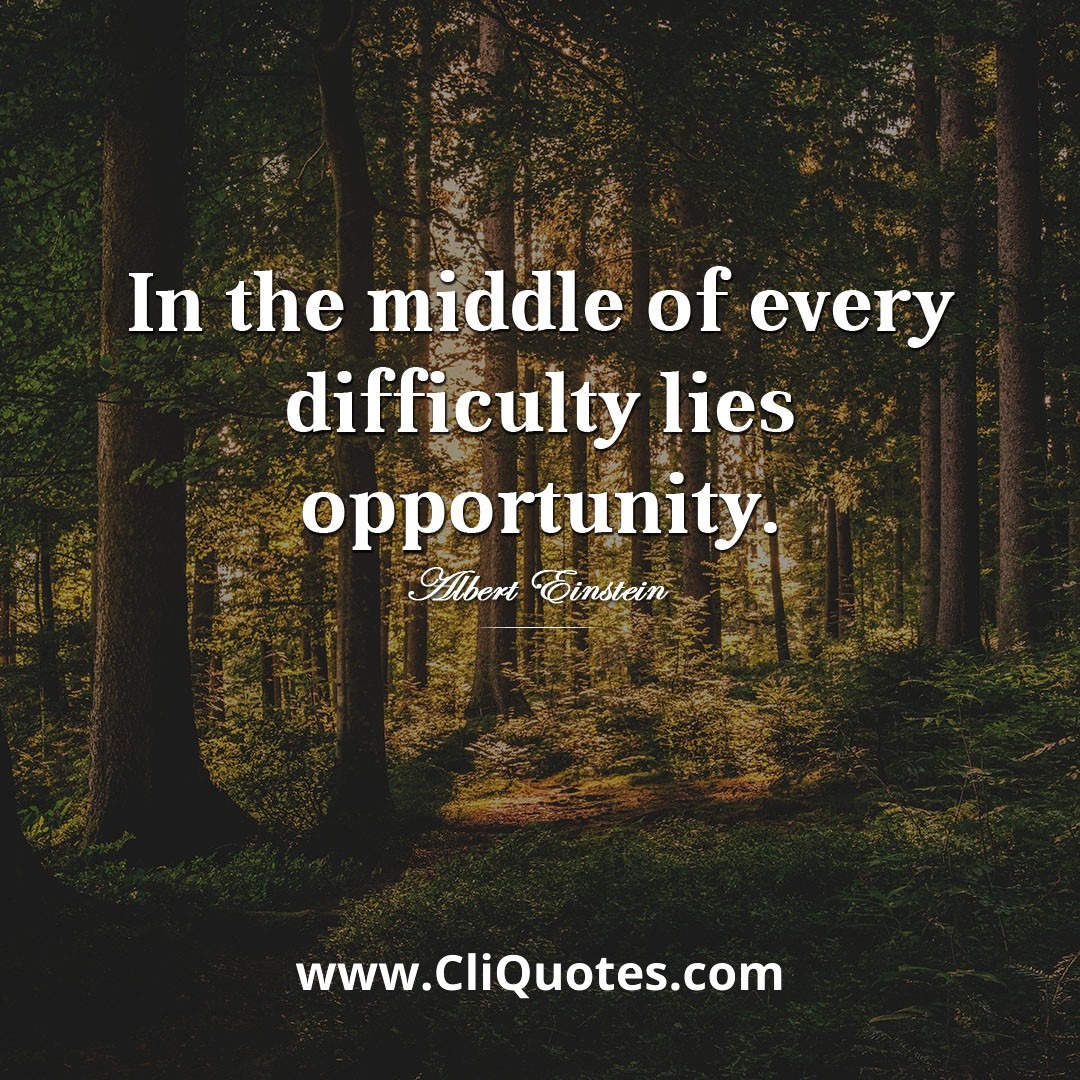 In the middle of every difficulty lies opportunity. - Albert Einstein