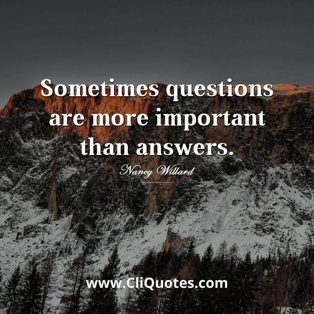 Sometimes questions are more important than answers. — Nancy Willard