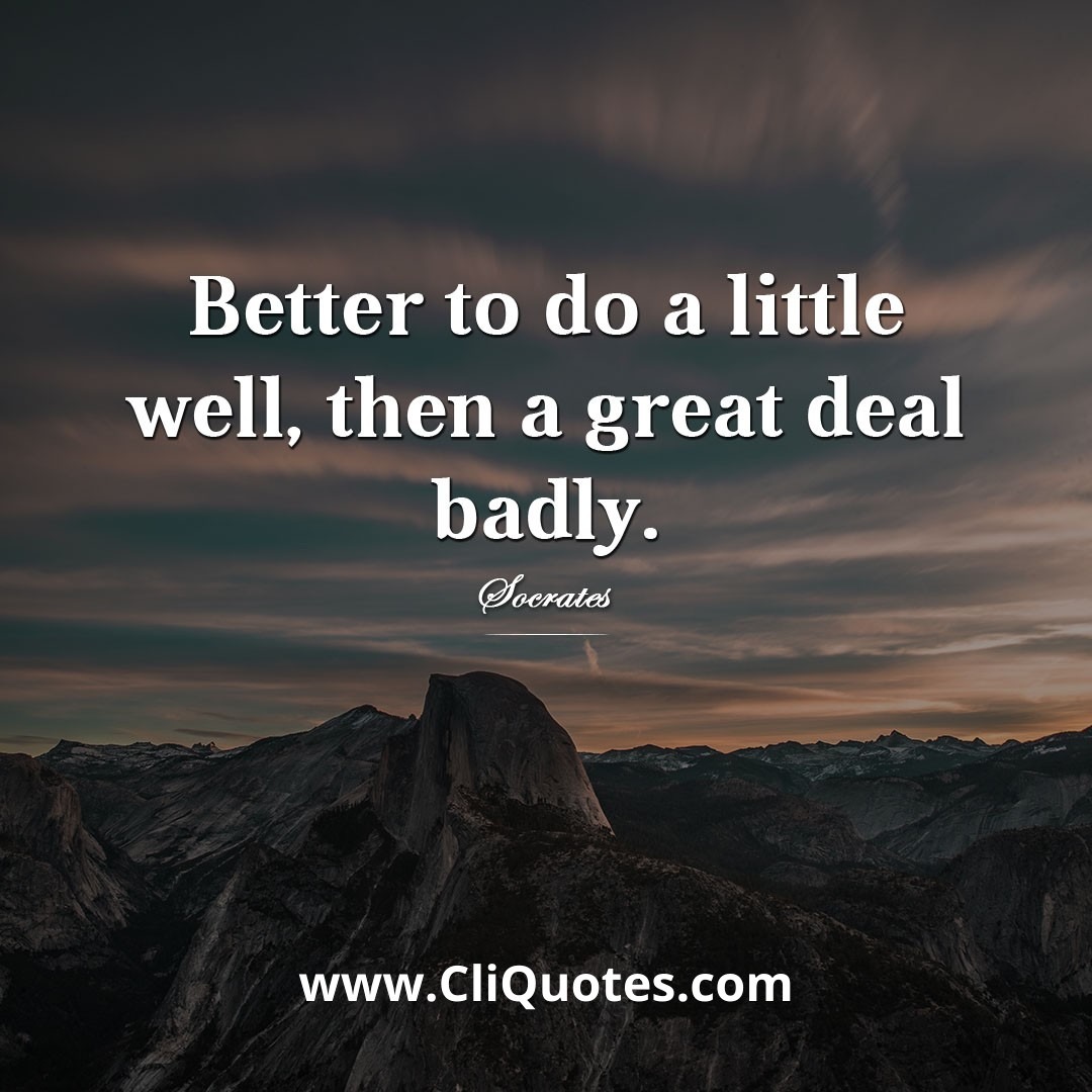 Better to do a little well, then a great deal badly. — Socrates