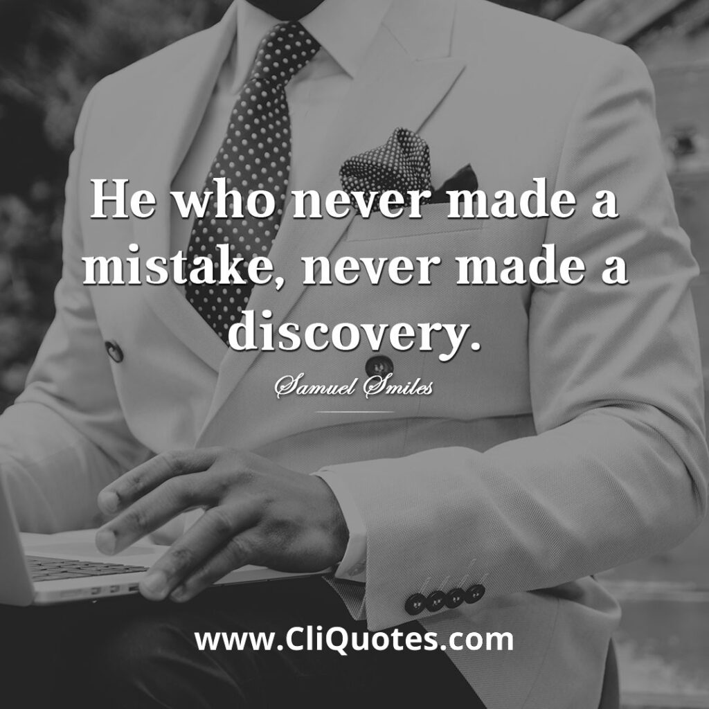 He who never made a mistake, never made a discovery. — Samuel Smiles