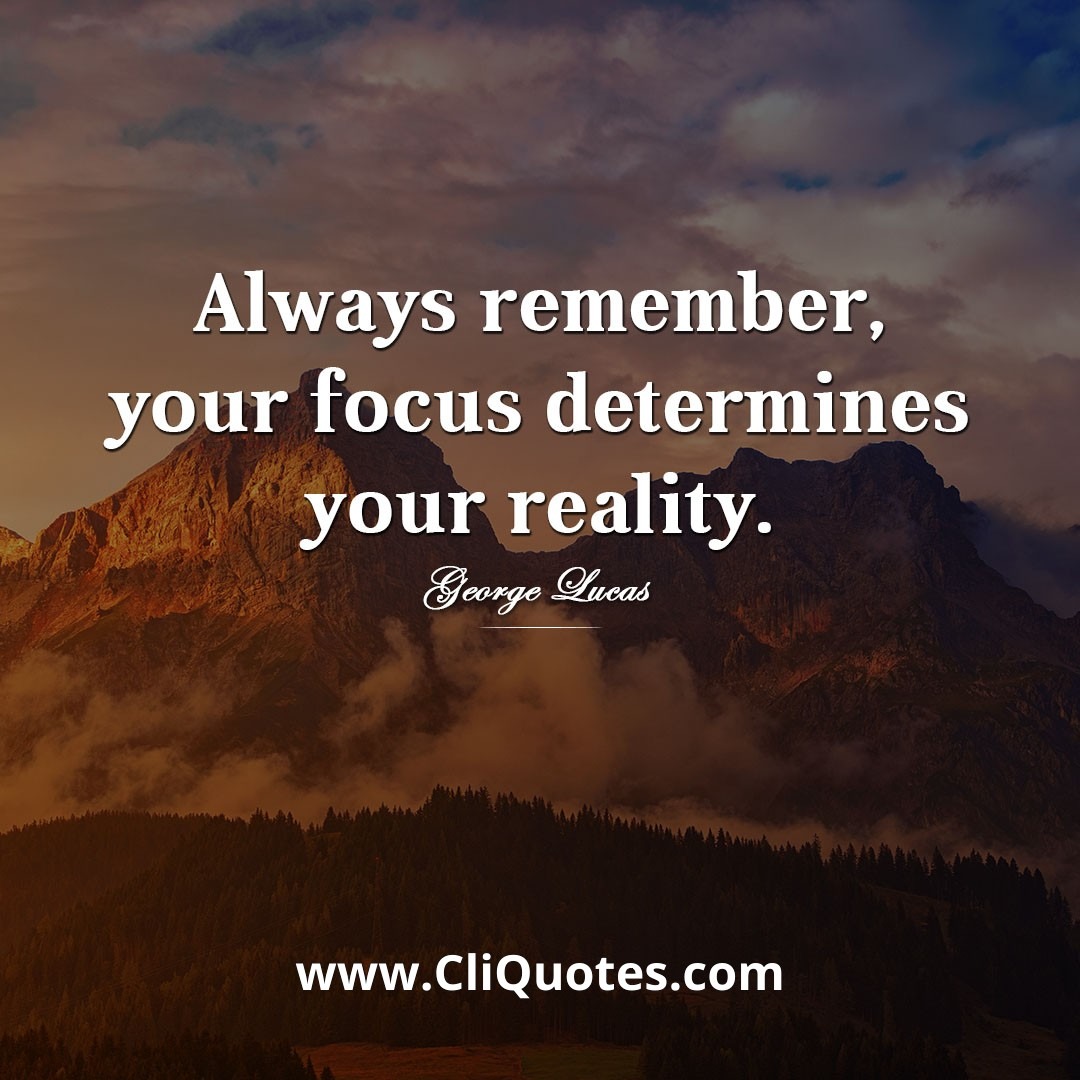 Always remember, your focus determines your reality. — George Lucas