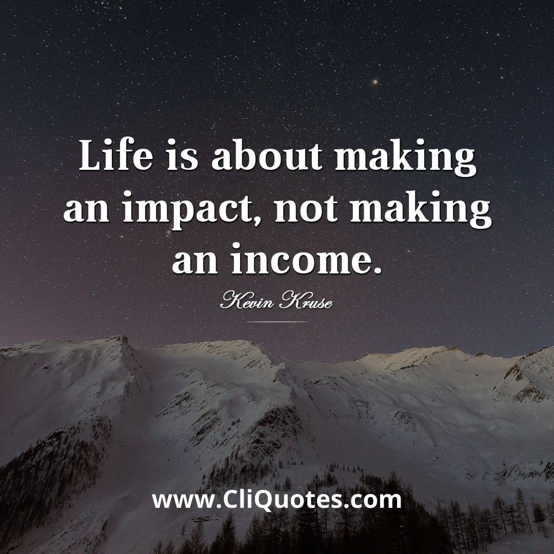 Life is about making an impact, not making an income. ‒ Kevin Kruse.