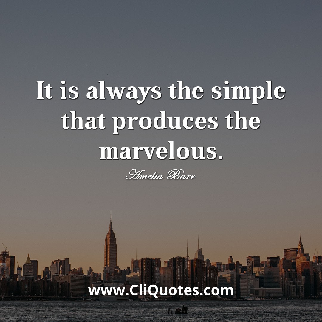 It is always the simple that produces the marvelous. – Amelia Barr