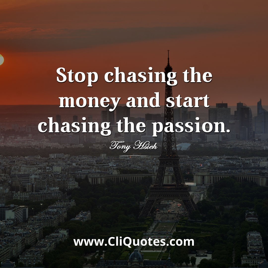 Stop chasing the money and start chasing the passion.- Tony Hsieh