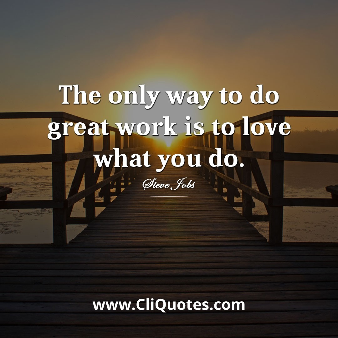 The only way to do great work is to love what you do. -Steve Jobs