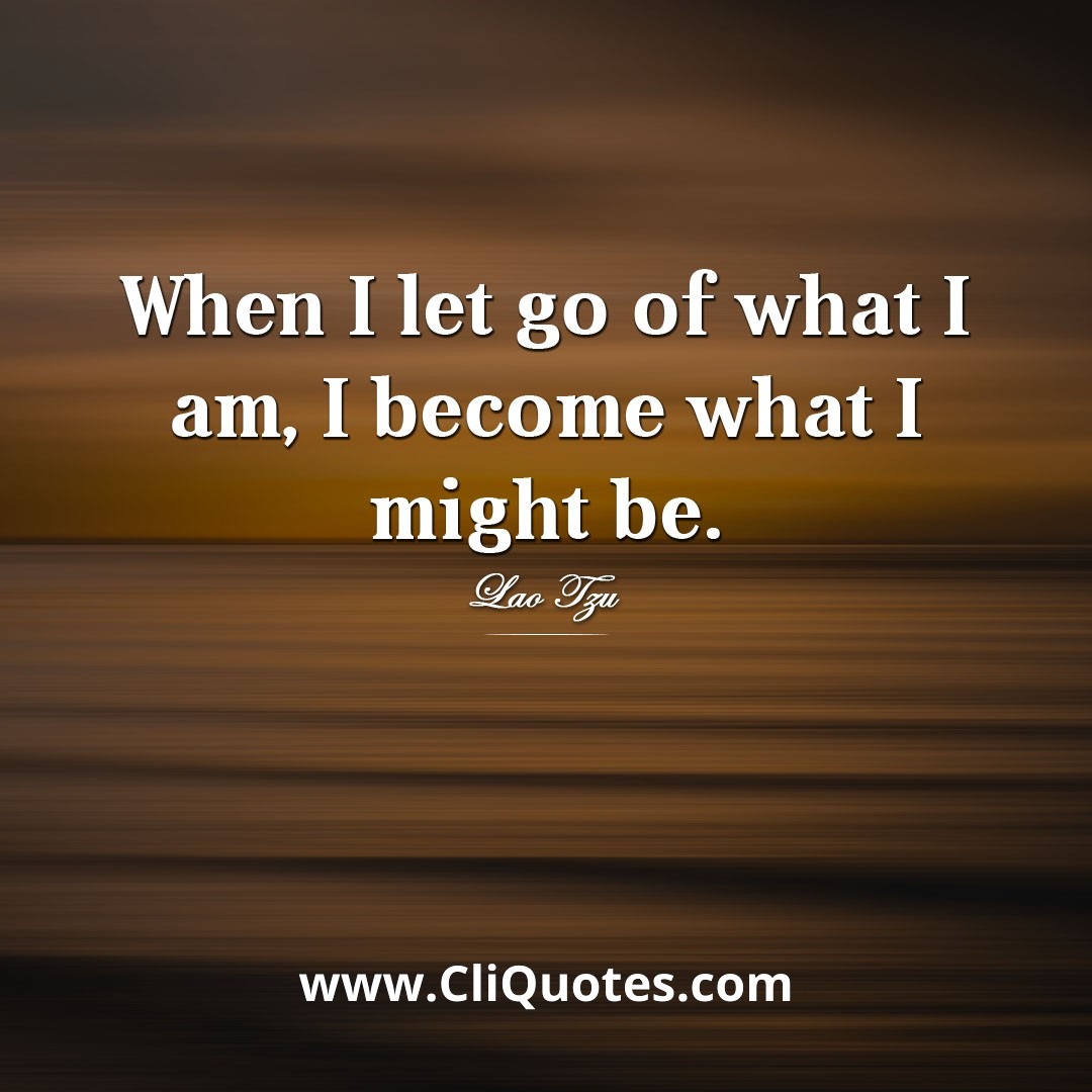 When I let go of who I am, I become what I might be – Lao Tzu