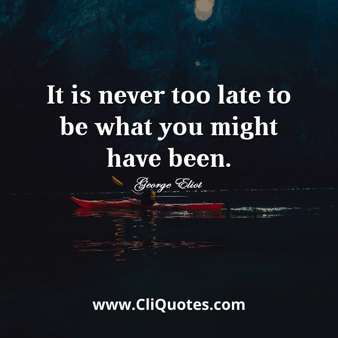 It is never too late to be what you might have been. ― George Eliot.