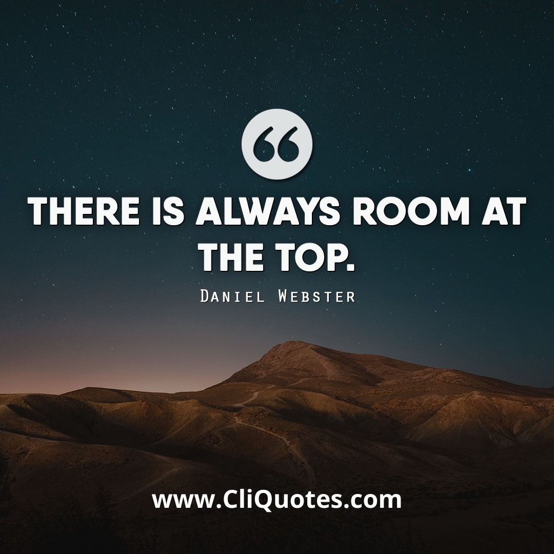 There is always room at the top. — Daniel Webster