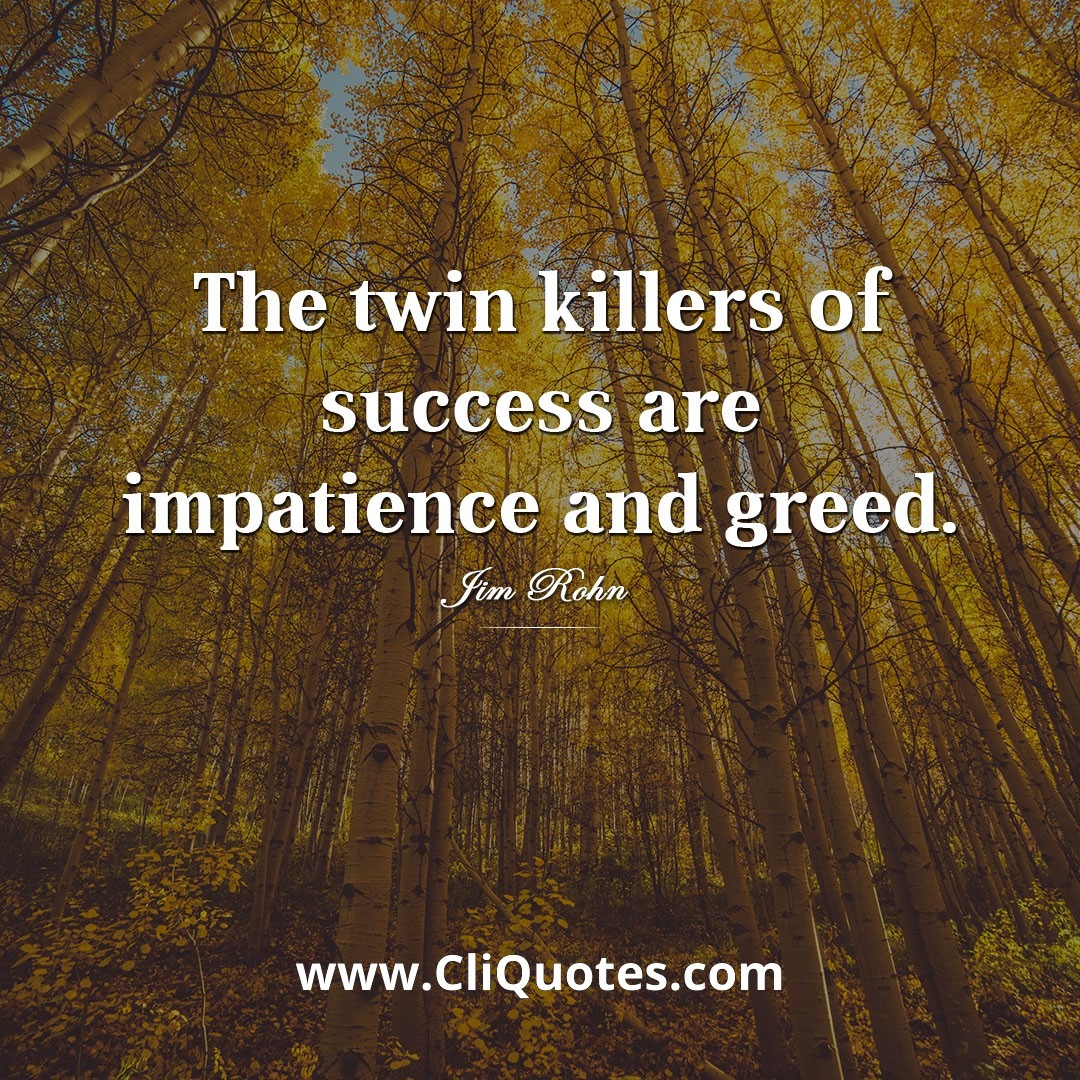 The twin killers of success are impatience and greed. -Jim Rohn