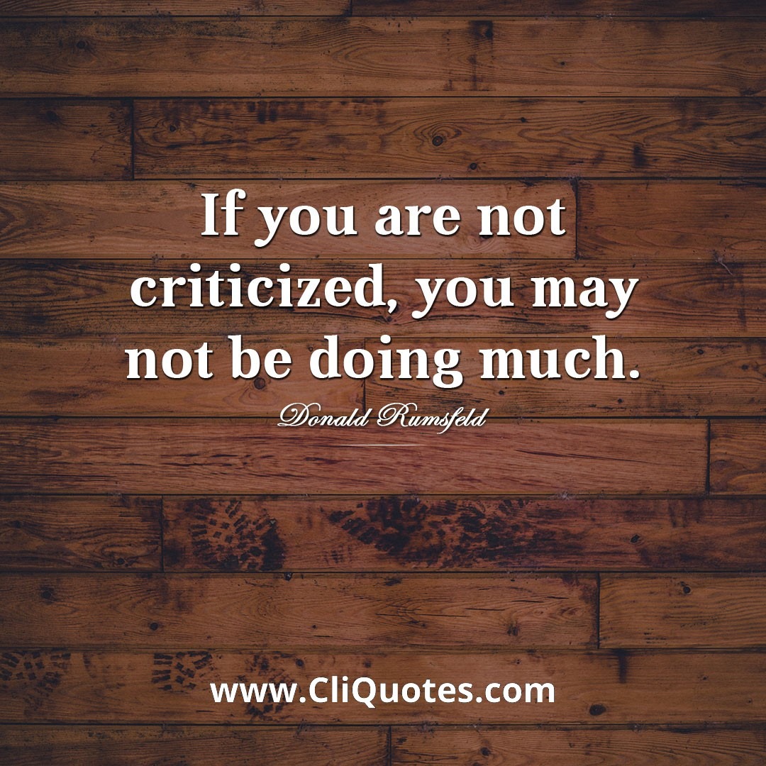 If you are not criticized, you may not be doing much. - Donald Rumsfeld
