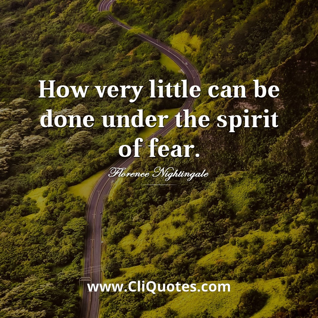 How very little could be done under the spirit of fear. ~Florence Nightingale