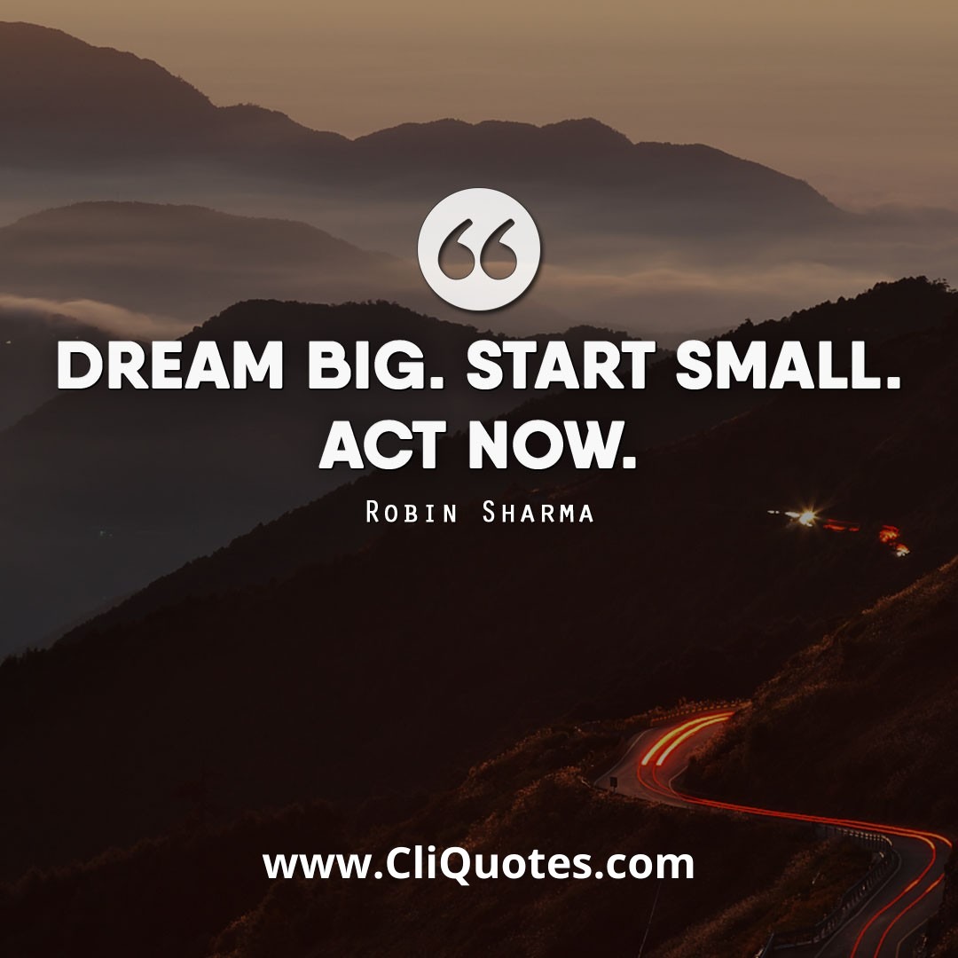 Dream Big. Start small. Act now. — Robin S. Sharma