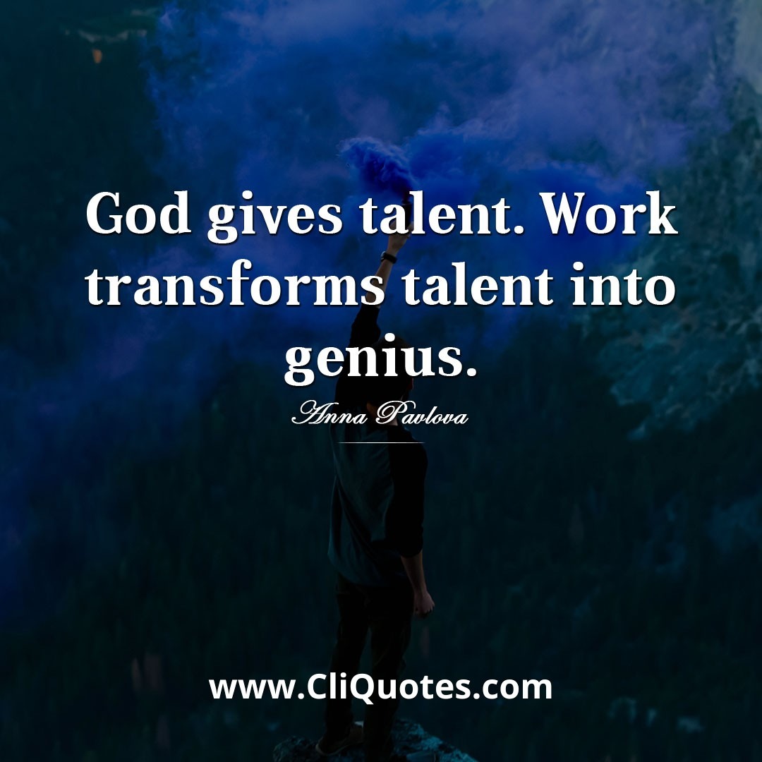 God gives talent. Work transforms talent into genius. — Anna Pavlova