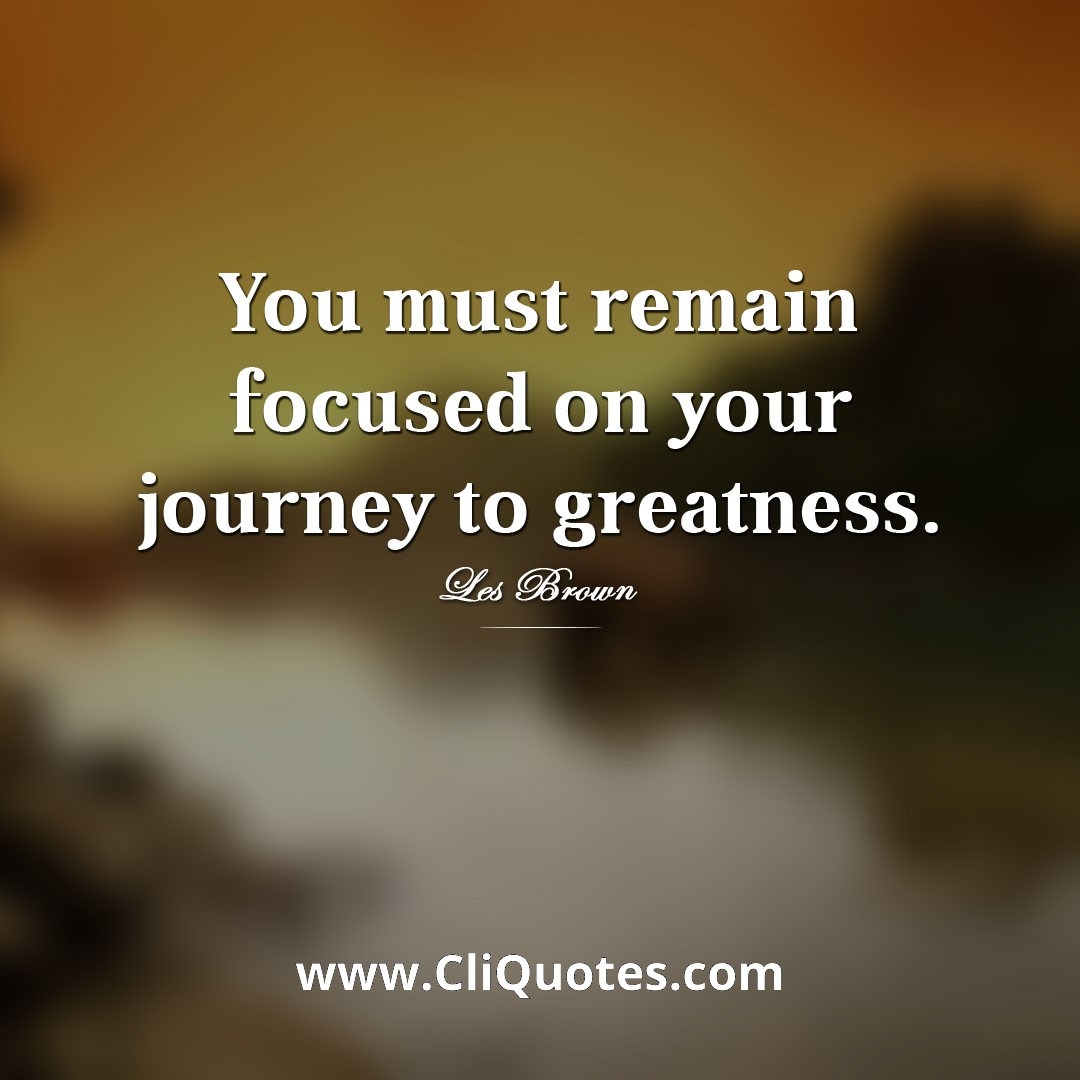 You must remain focused on your journey to greatness. — Les Brown