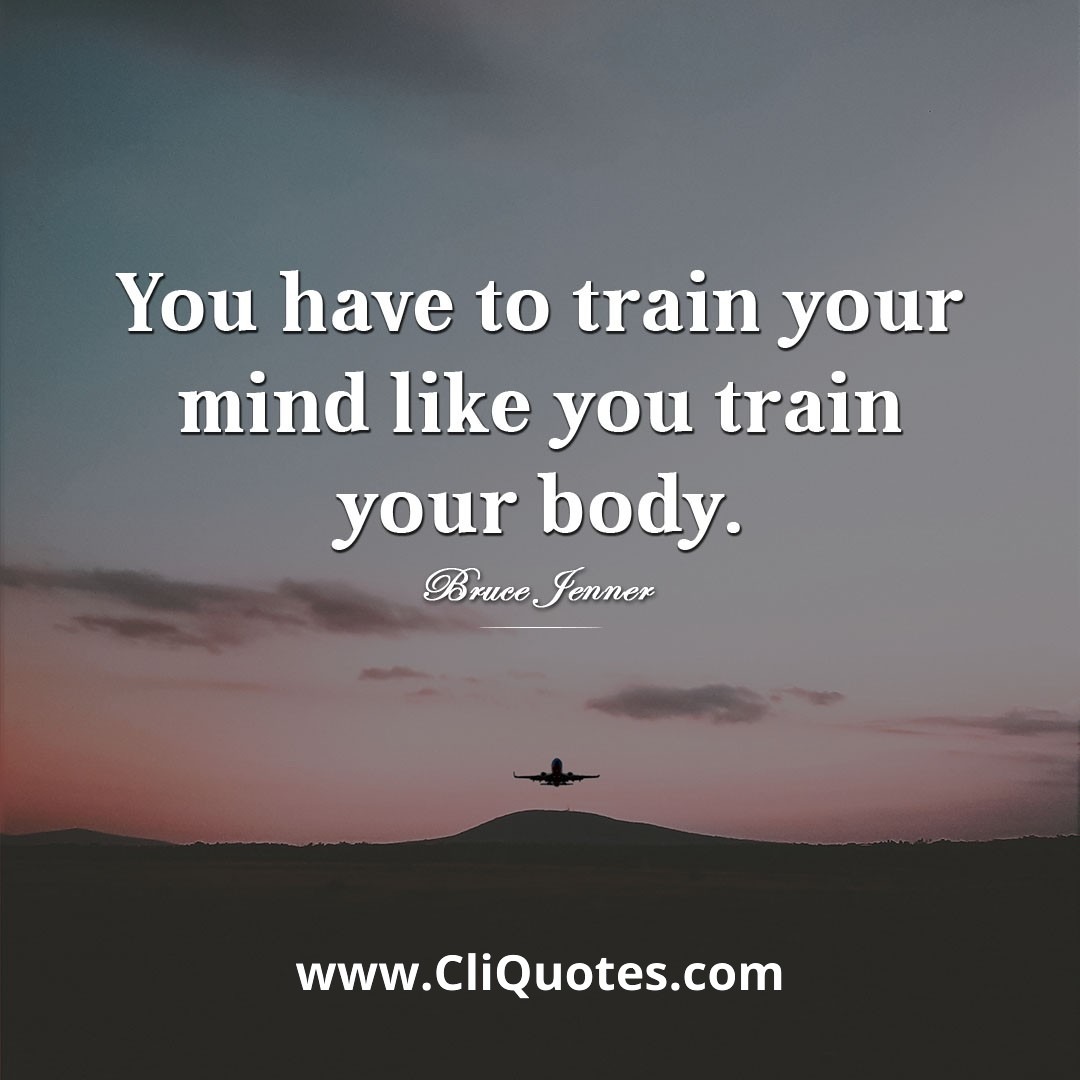 You have to train your mind like you train your body. — Bruce Jenner
