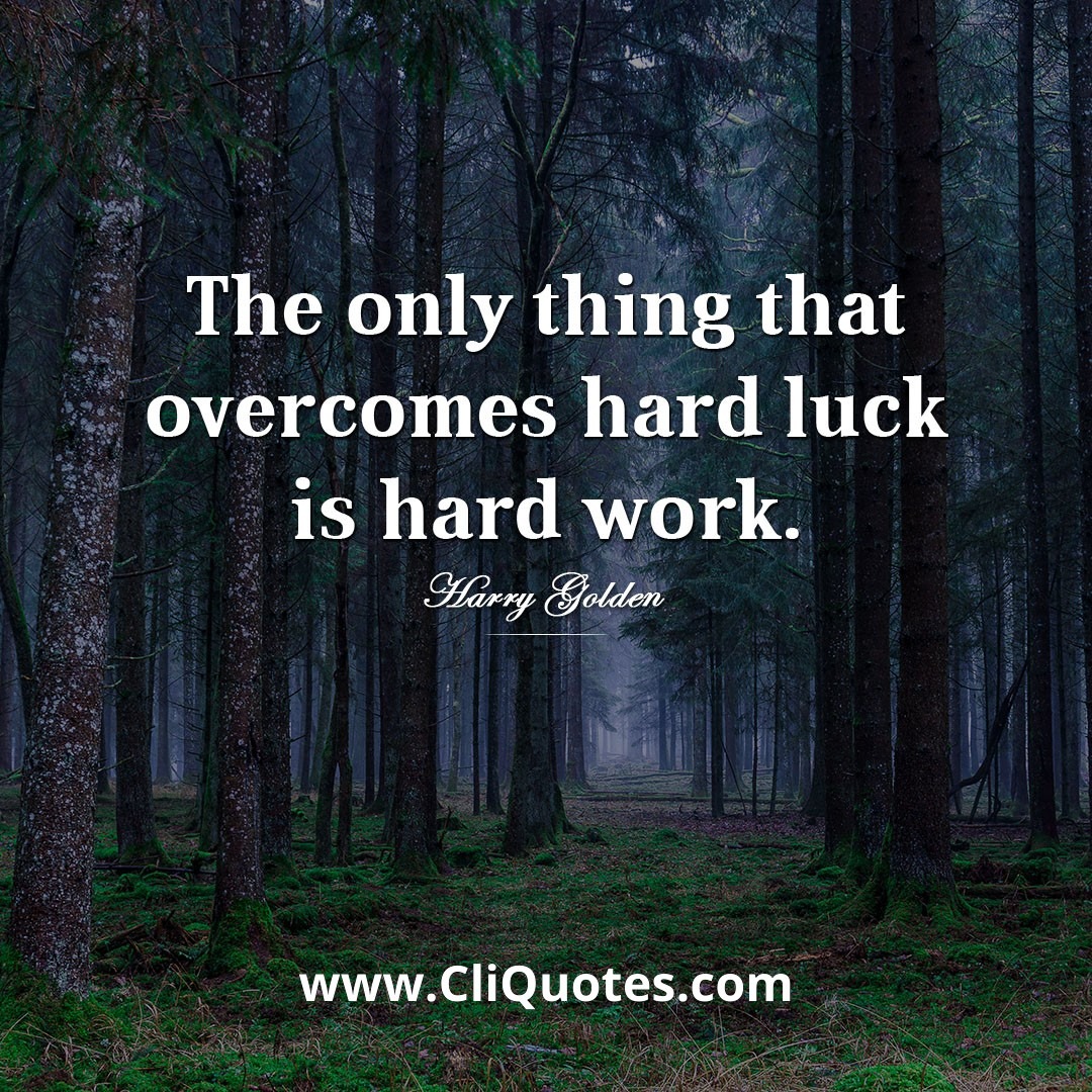 The only thing that overcomes hard luck is hard work. — Harry Golden
