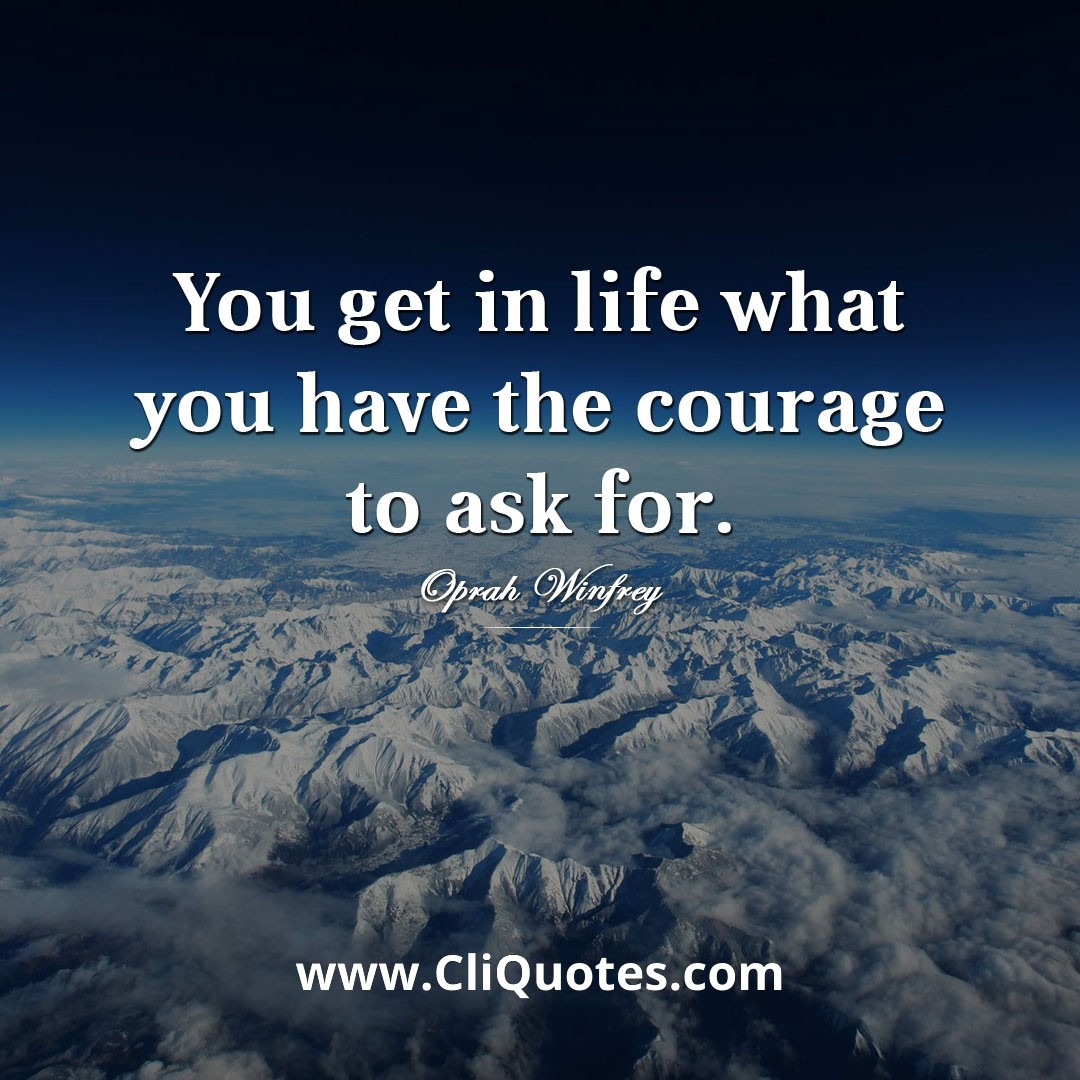 You get in life what you have the courage to ask for. -OPRAH WINFREY