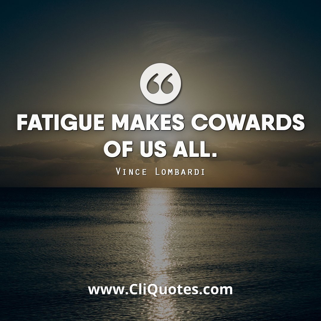 Fatigue makes cowards of us all. - Vince Lombardi