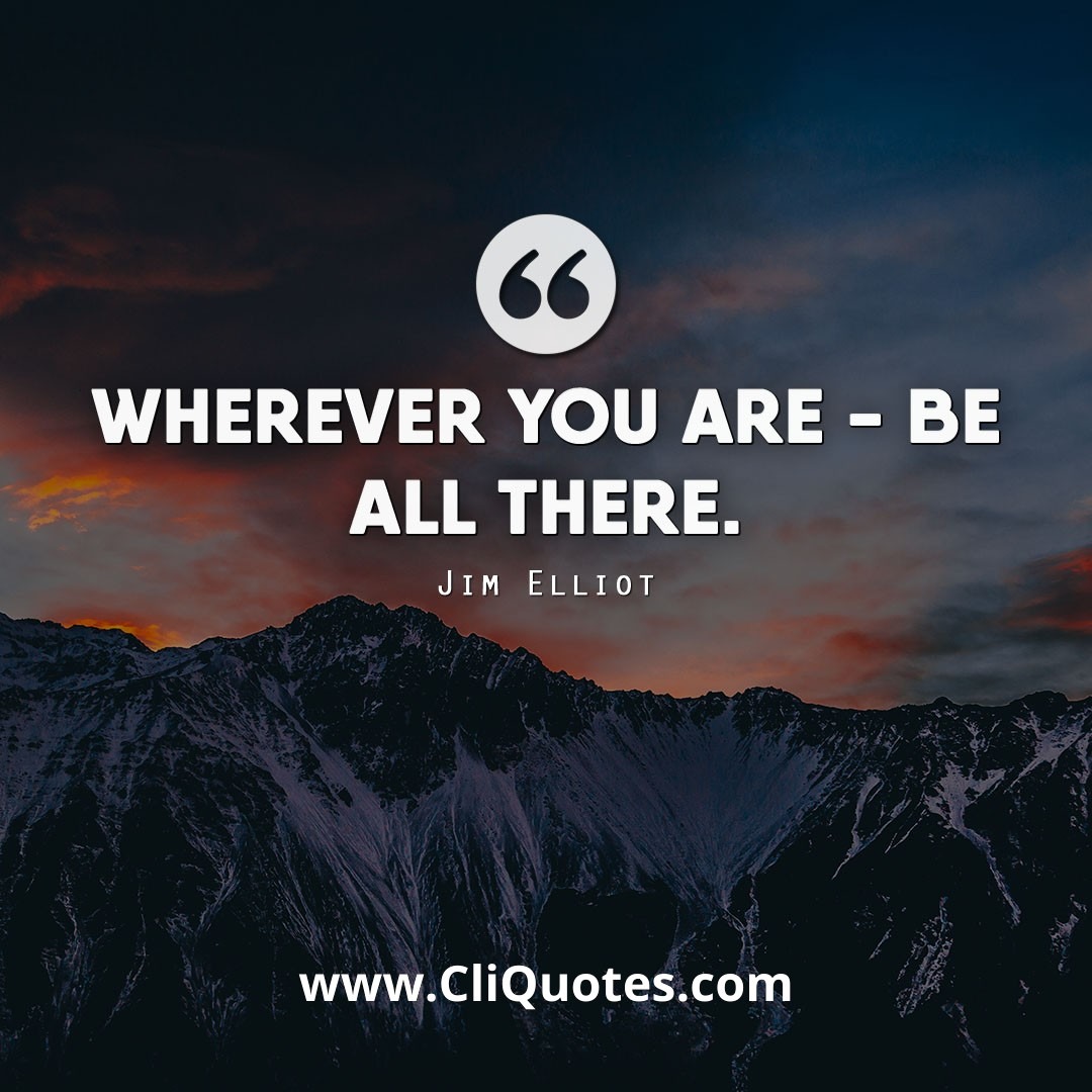 Wherever you are, be all the way there. — Jim Elliot