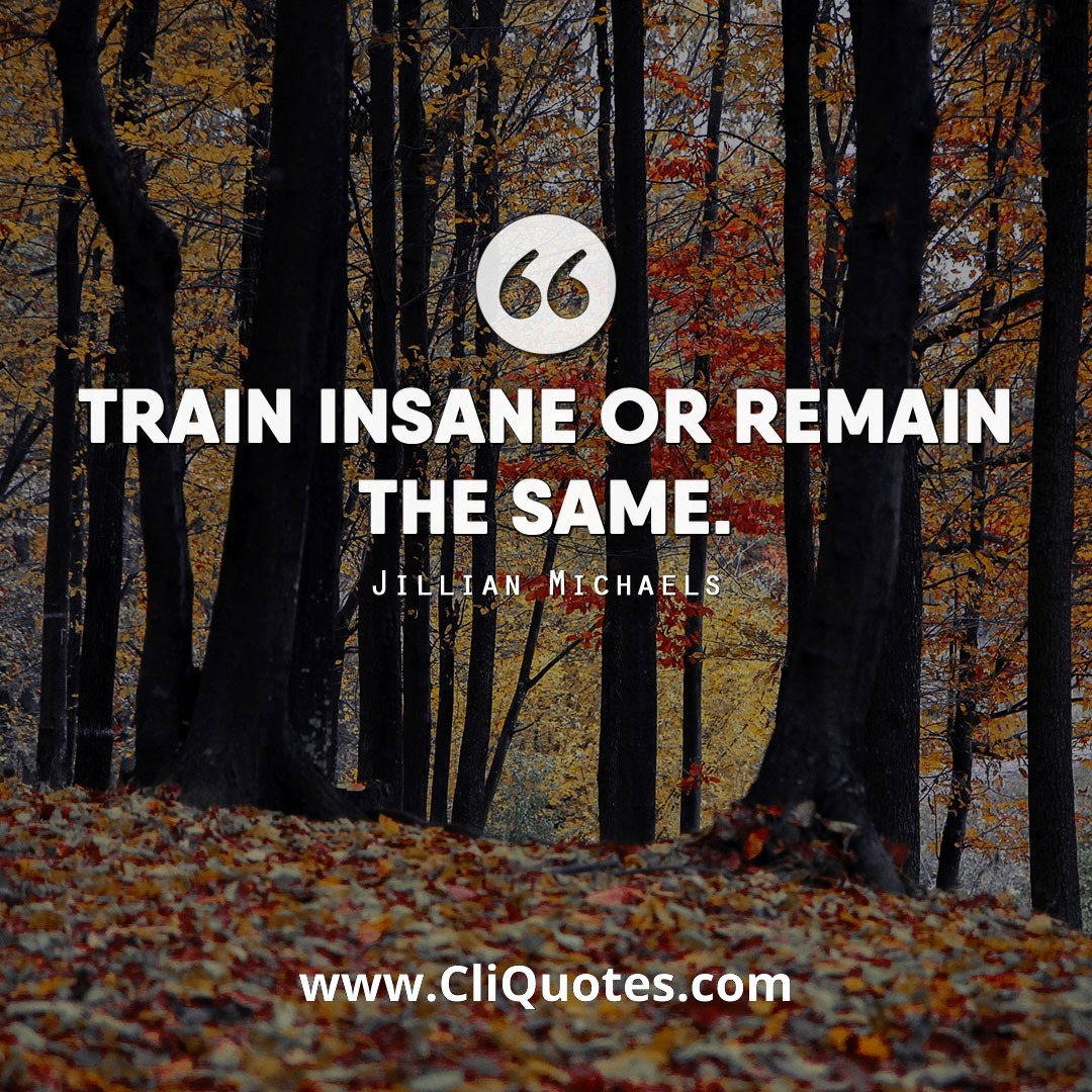 Train insane or remain the same. — Jillian Michaels