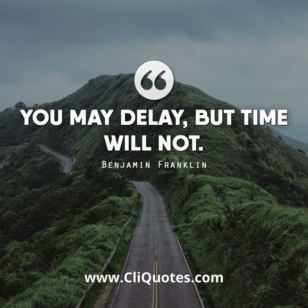 You may delay, but time will not. - Benjamin Franklin