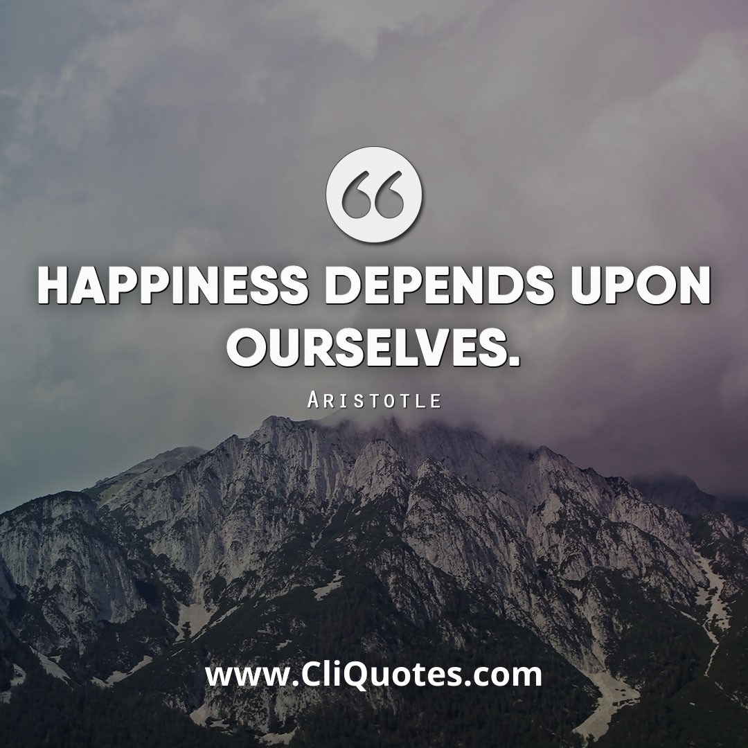 Happiness depends upon ourselves. - Aristotle