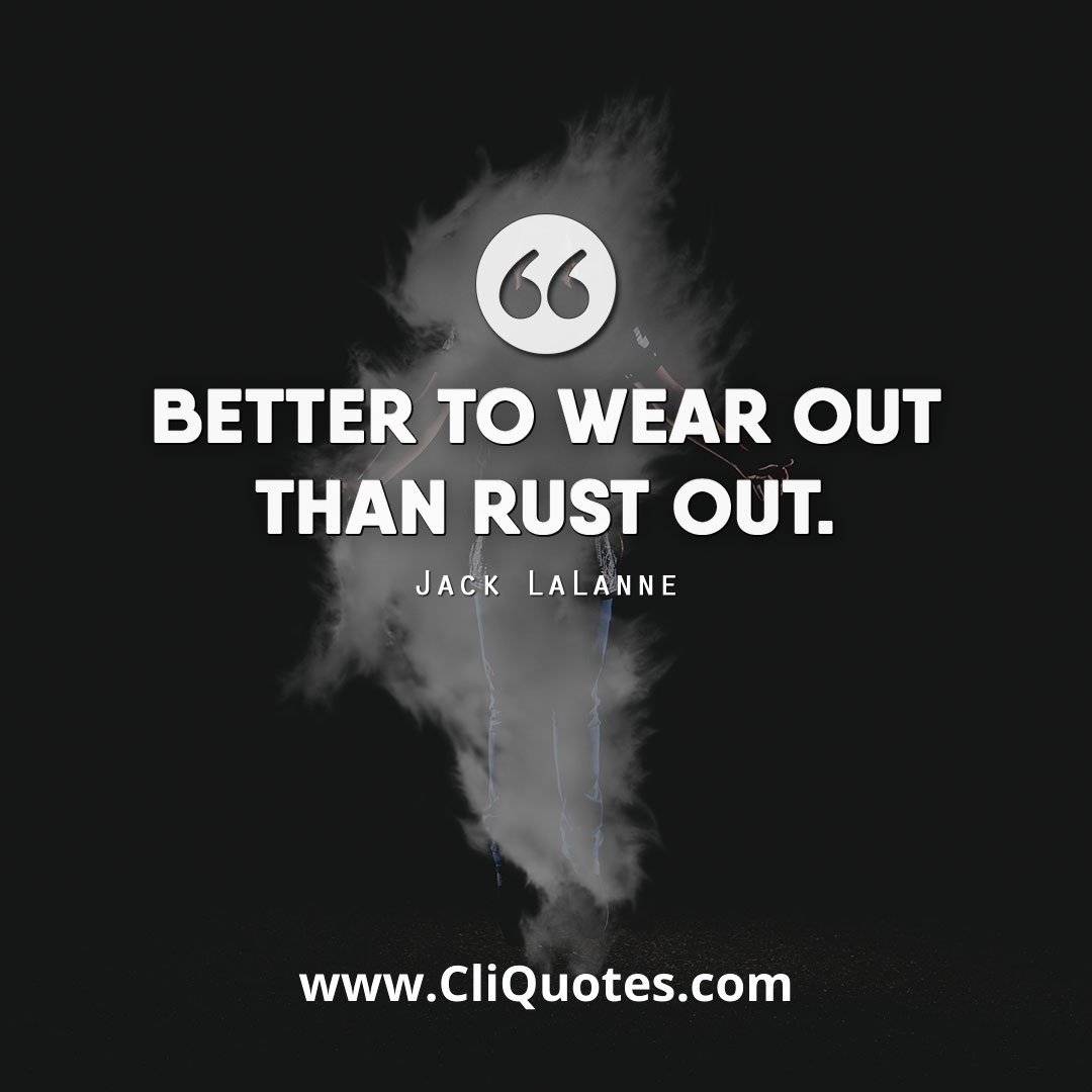Better to wear out than rust out. — Jack LaLanne